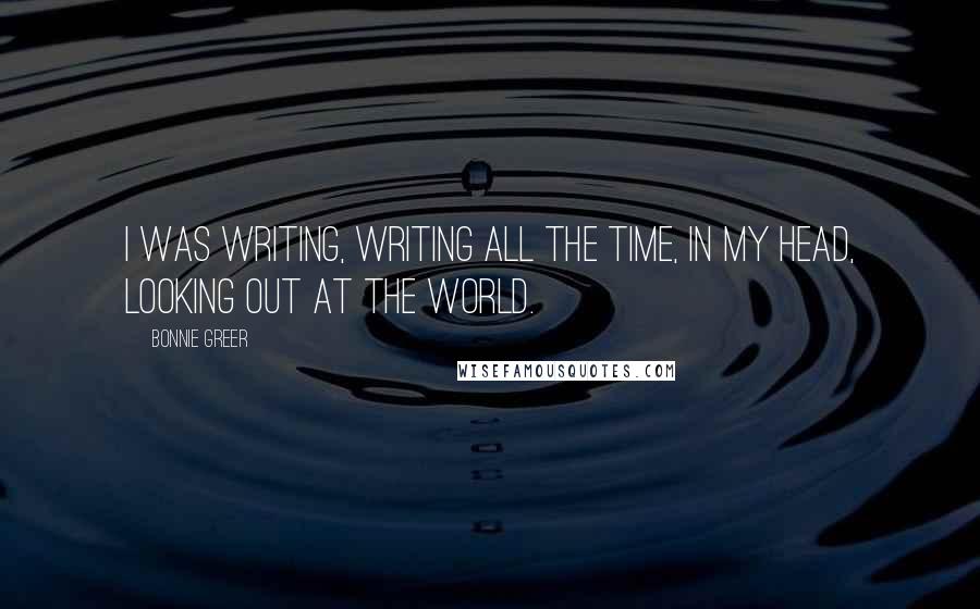 Bonnie Greer Quotes: I was writing, writing all the time, in my head, looking out at the world.