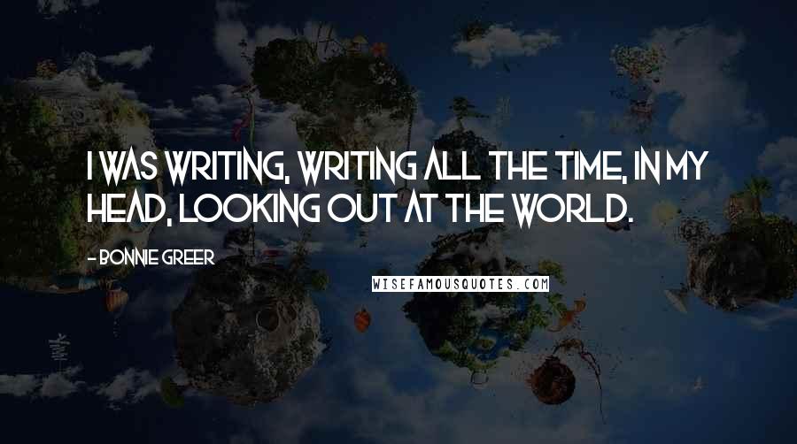 Bonnie Greer Quotes: I was writing, writing all the time, in my head, looking out at the world.