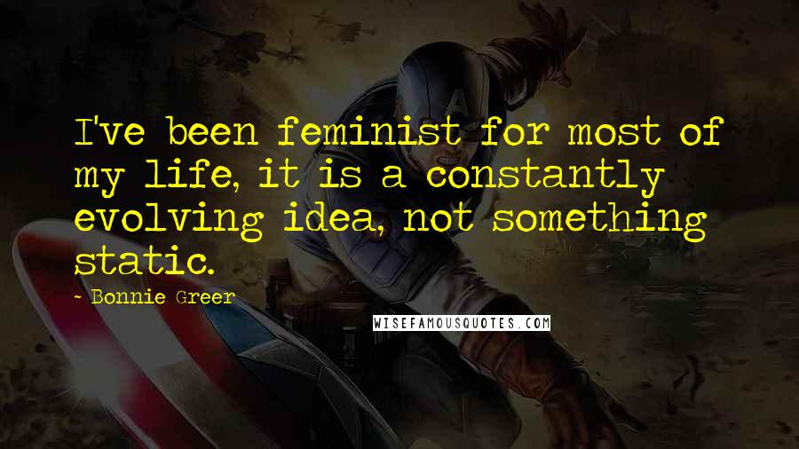 Bonnie Greer Quotes: I've been feminist for most of my life, it is a constantly evolving idea, not something static.