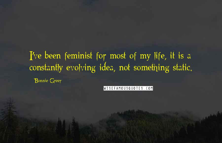 Bonnie Greer Quotes: I've been feminist for most of my life, it is a constantly evolving idea, not something static.