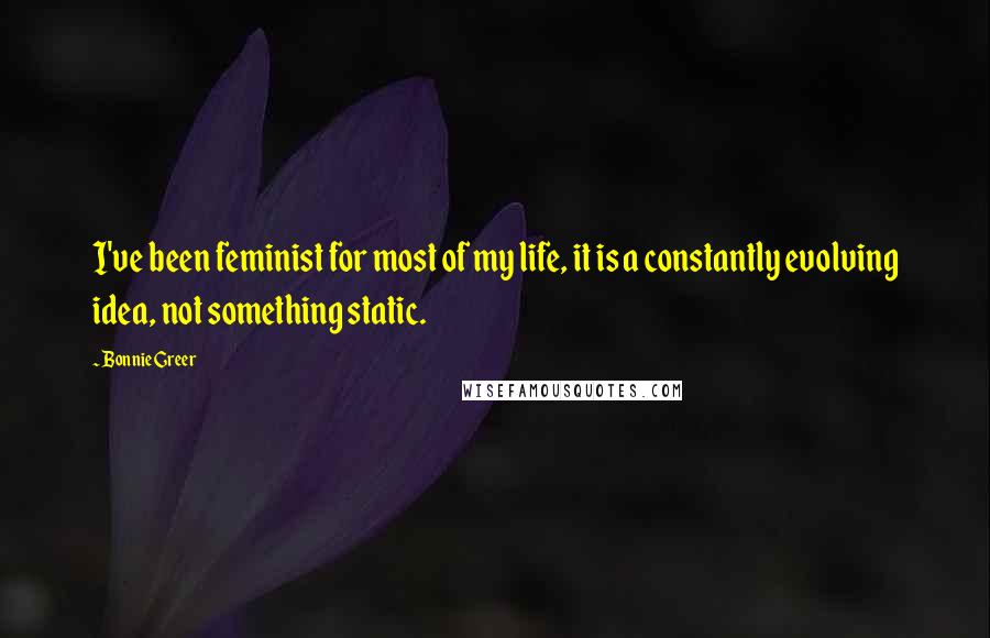 Bonnie Greer Quotes: I've been feminist for most of my life, it is a constantly evolving idea, not something static.