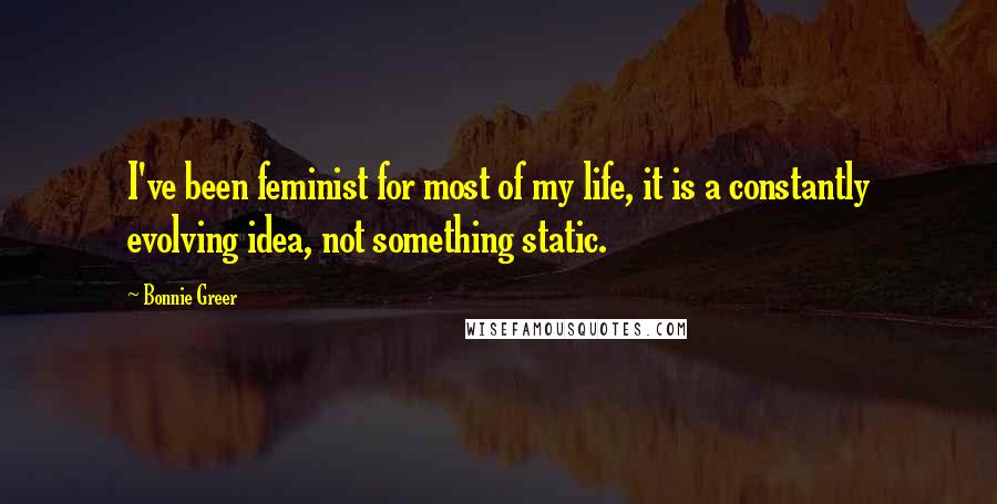 Bonnie Greer Quotes: I've been feminist for most of my life, it is a constantly evolving idea, not something static.