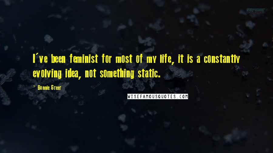 Bonnie Greer Quotes: I've been feminist for most of my life, it is a constantly evolving idea, not something static.