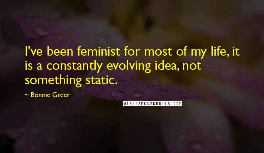 Bonnie Greer Quotes: I've been feminist for most of my life, it is a constantly evolving idea, not something static.