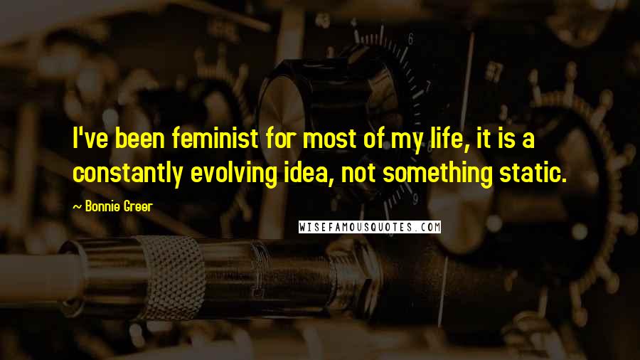 Bonnie Greer Quotes: I've been feminist for most of my life, it is a constantly evolving idea, not something static.