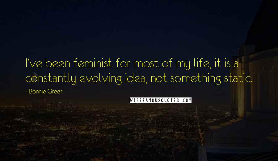 Bonnie Greer Quotes: I've been feminist for most of my life, it is a constantly evolving idea, not something static.