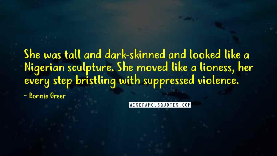 Bonnie Greer Quotes: She was tall and dark-skinned and looked like a Nigerian sculpture. She moved like a lioness, her every step bristling with suppressed violence.