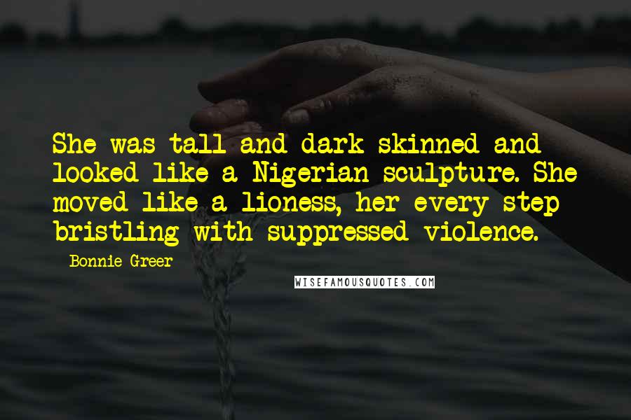 Bonnie Greer Quotes: She was tall and dark-skinned and looked like a Nigerian sculpture. She moved like a lioness, her every step bristling with suppressed violence.