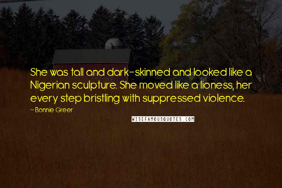 Bonnie Greer Quotes: She was tall and dark-skinned and looked like a Nigerian sculpture. She moved like a lioness, her every step bristling with suppressed violence.