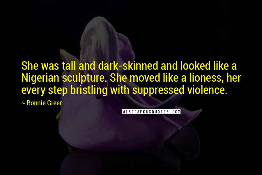 Bonnie Greer Quotes: She was tall and dark-skinned and looked like a Nigerian sculpture. She moved like a lioness, her every step bristling with suppressed violence.