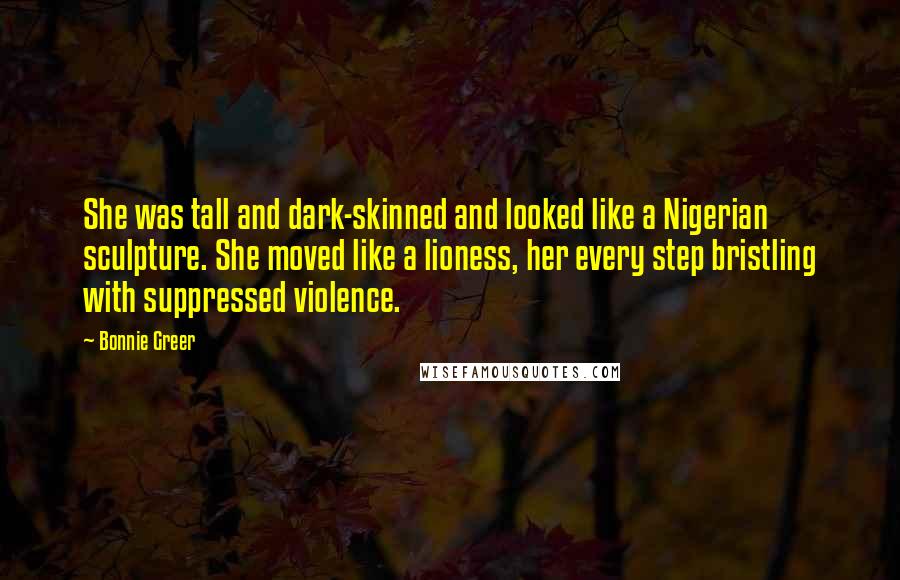 Bonnie Greer Quotes: She was tall and dark-skinned and looked like a Nigerian sculpture. She moved like a lioness, her every step bristling with suppressed violence.