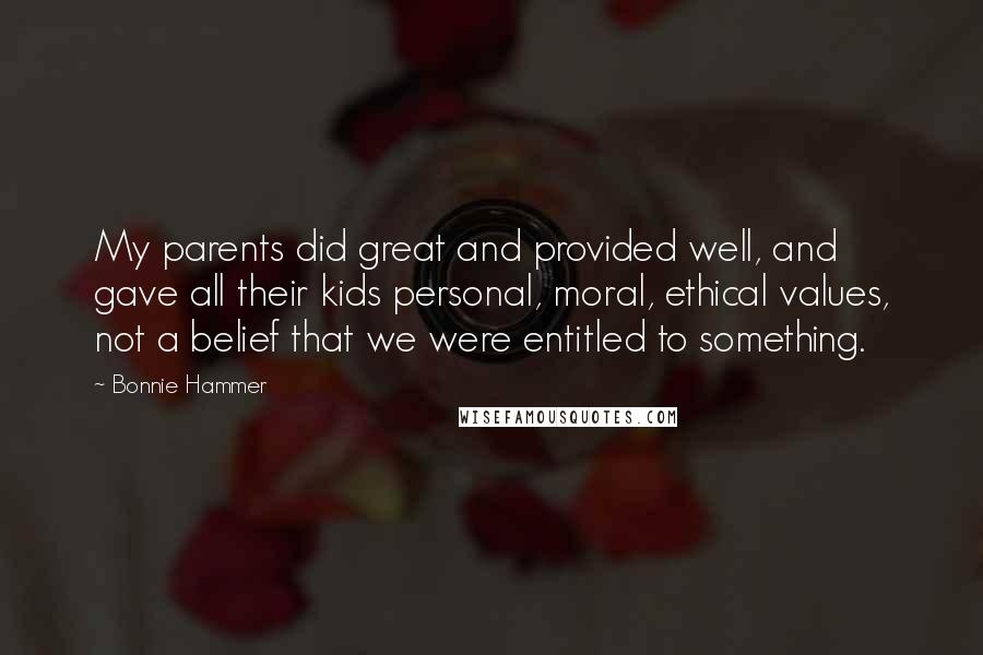 Bonnie Hammer Quotes: My parents did great and provided well, and gave all their kids personal, moral, ethical values, not a belief that we were entitled to something.