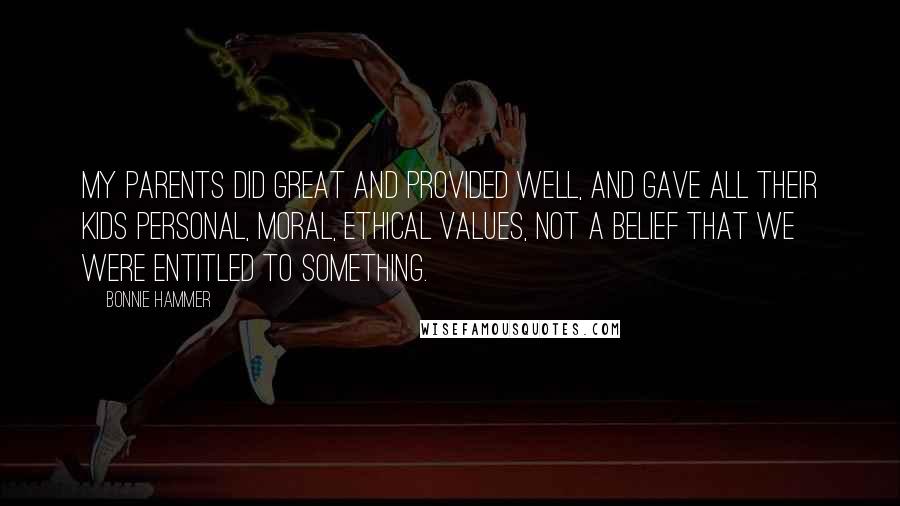 Bonnie Hammer Quotes: My parents did great and provided well, and gave all their kids personal, moral, ethical values, not a belief that we were entitled to something.