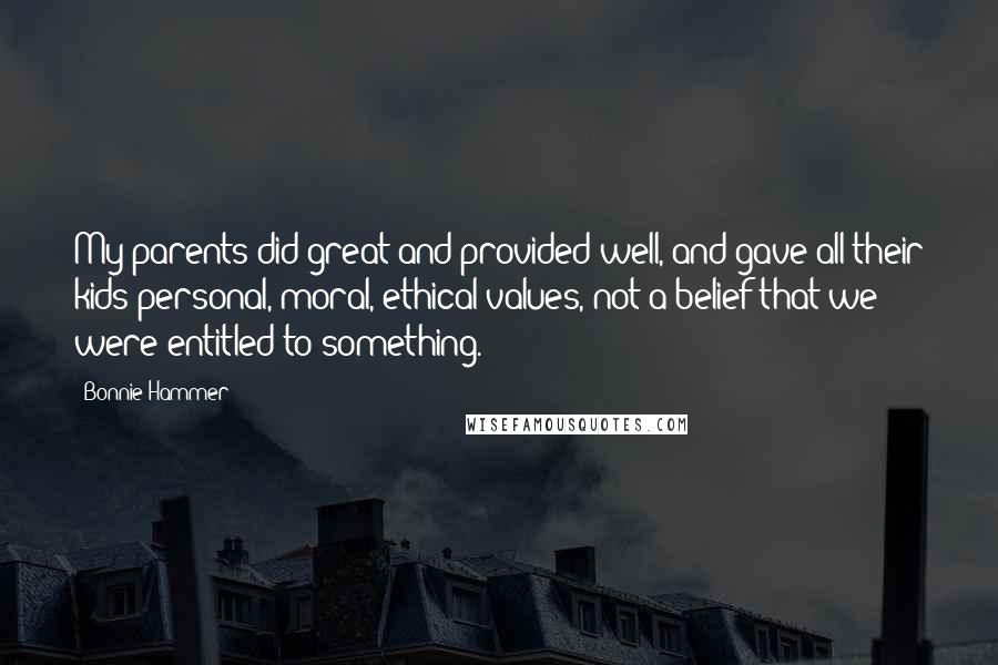 Bonnie Hammer Quotes: My parents did great and provided well, and gave all their kids personal, moral, ethical values, not a belief that we were entitled to something.