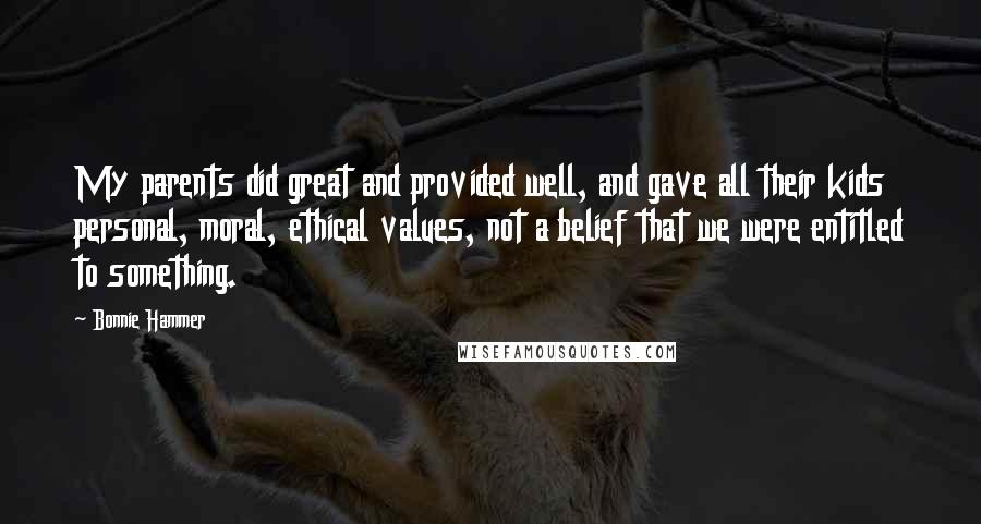 Bonnie Hammer Quotes: My parents did great and provided well, and gave all their kids personal, moral, ethical values, not a belief that we were entitled to something.