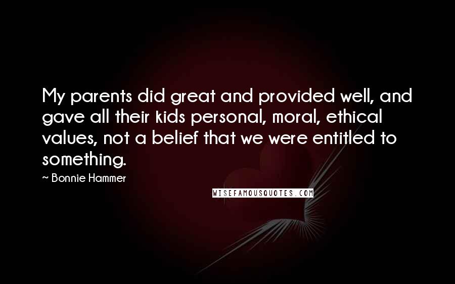 Bonnie Hammer Quotes: My parents did great and provided well, and gave all their kids personal, moral, ethical values, not a belief that we were entitled to something.