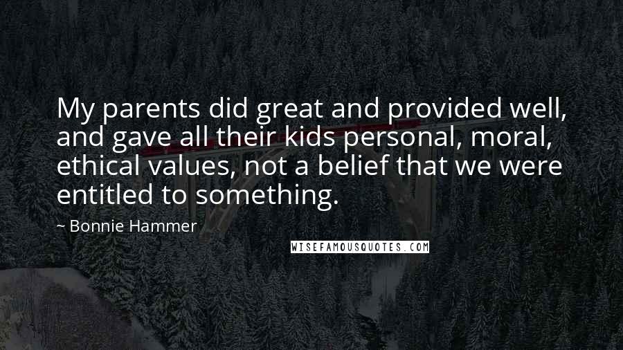 Bonnie Hammer Quotes: My parents did great and provided well, and gave all their kids personal, moral, ethical values, not a belief that we were entitled to something.