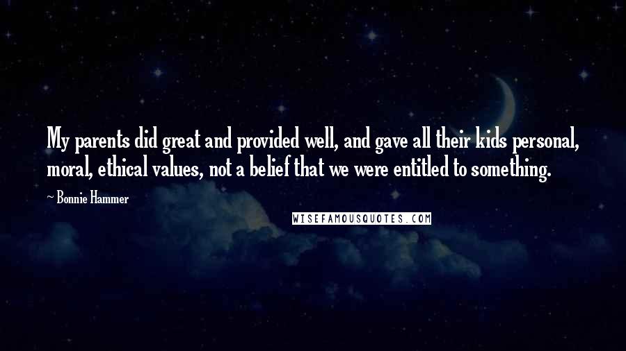 Bonnie Hammer Quotes: My parents did great and provided well, and gave all their kids personal, moral, ethical values, not a belief that we were entitled to something.