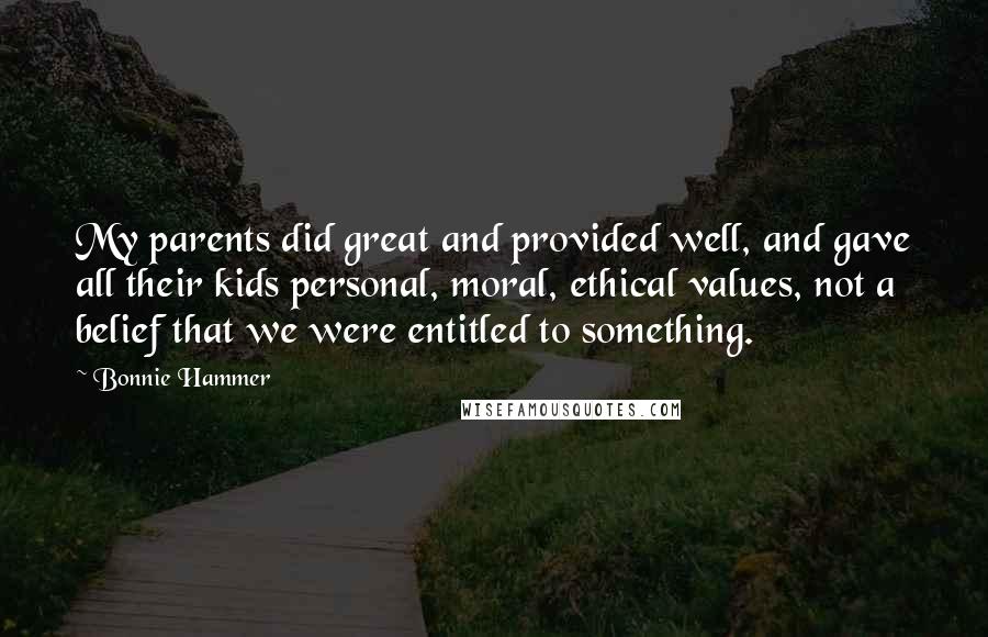 Bonnie Hammer Quotes: My parents did great and provided well, and gave all their kids personal, moral, ethical values, not a belief that we were entitled to something.