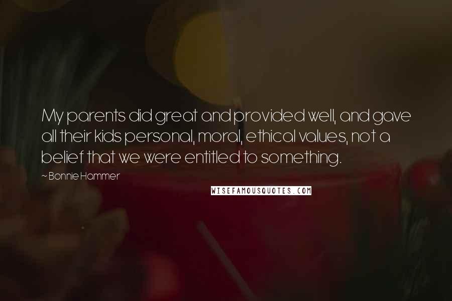 Bonnie Hammer Quotes: My parents did great and provided well, and gave all their kids personal, moral, ethical values, not a belief that we were entitled to something.