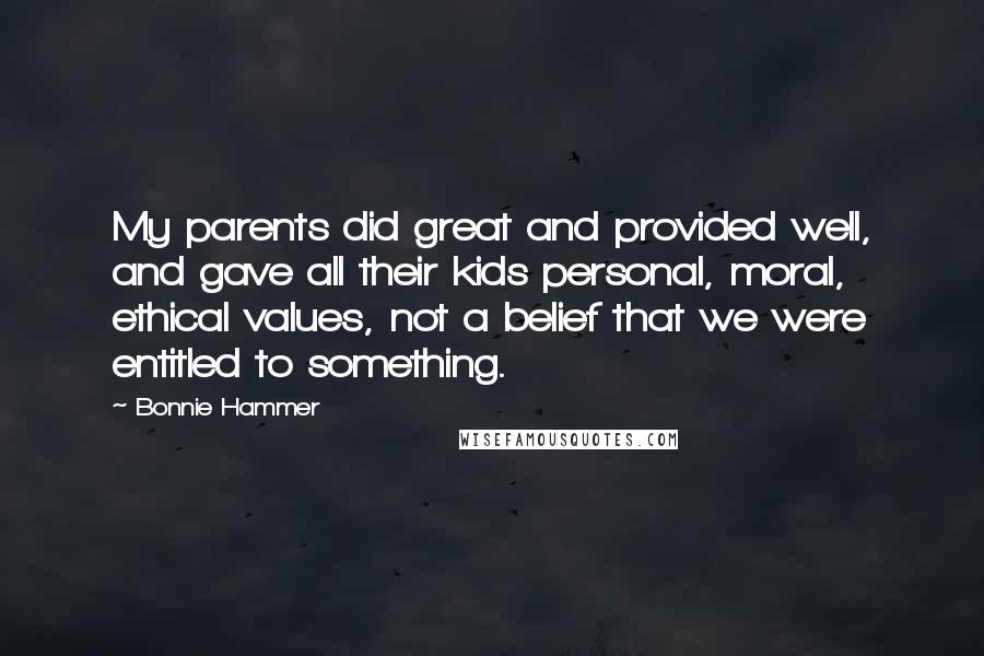 Bonnie Hammer Quotes: My parents did great and provided well, and gave all their kids personal, moral, ethical values, not a belief that we were entitled to something.