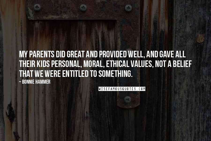 Bonnie Hammer Quotes: My parents did great and provided well, and gave all their kids personal, moral, ethical values, not a belief that we were entitled to something.