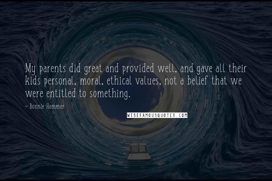 Bonnie Hammer Quotes: My parents did great and provided well, and gave all their kids personal, moral, ethical values, not a belief that we were entitled to something.