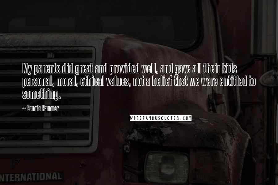 Bonnie Hammer Quotes: My parents did great and provided well, and gave all their kids personal, moral, ethical values, not a belief that we were entitled to something.