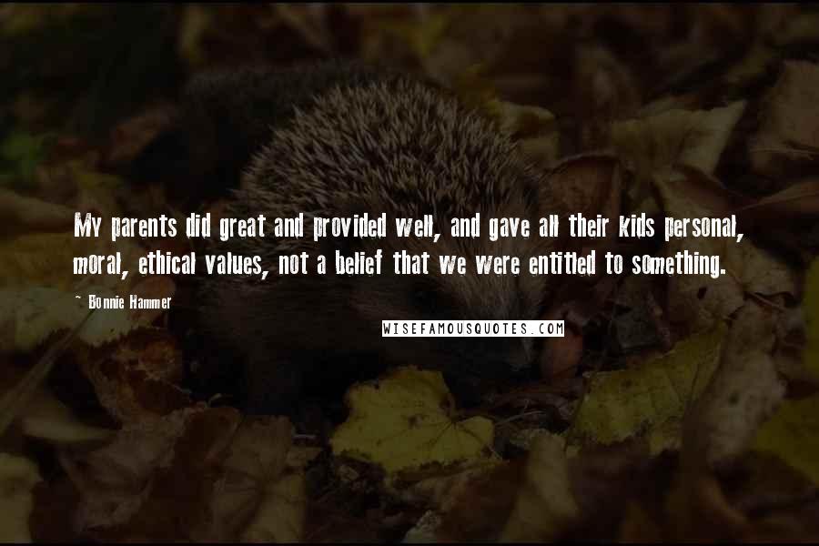 Bonnie Hammer Quotes: My parents did great and provided well, and gave all their kids personal, moral, ethical values, not a belief that we were entitled to something.