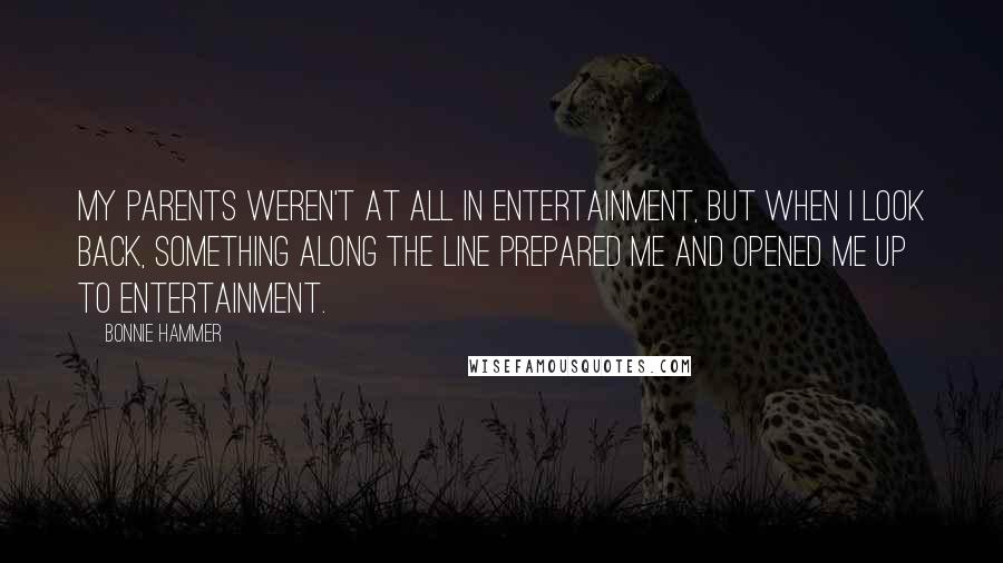 Bonnie Hammer Quotes: My parents weren't at all in entertainment, but when I look back, something along the line prepared me and opened me up to entertainment.