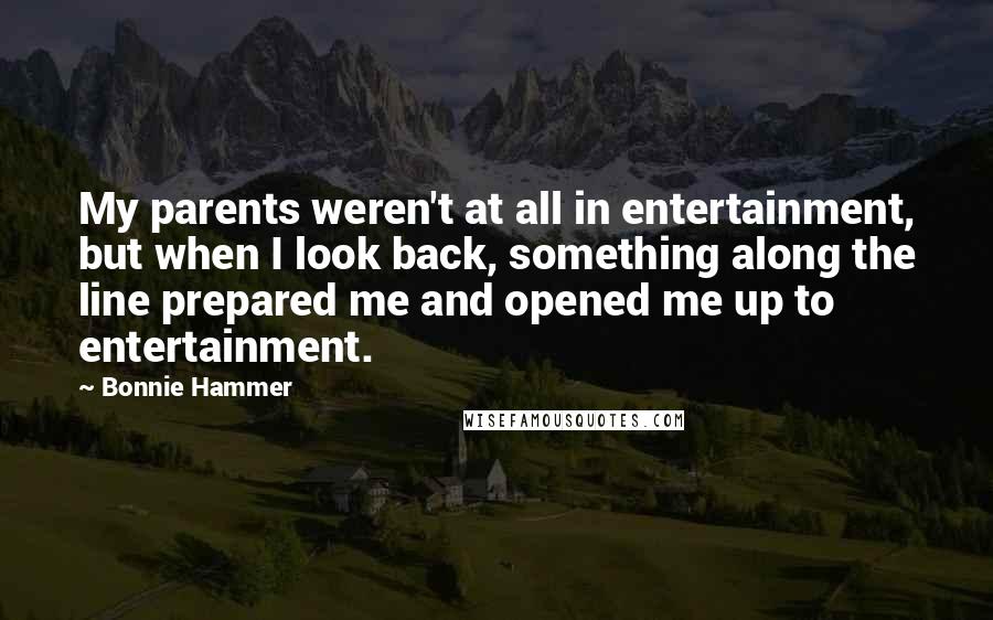 Bonnie Hammer Quotes: My parents weren't at all in entertainment, but when I look back, something along the line prepared me and opened me up to entertainment.