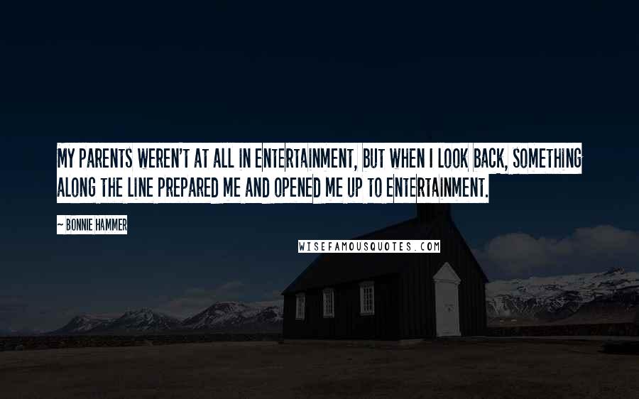 Bonnie Hammer Quotes: My parents weren't at all in entertainment, but when I look back, something along the line prepared me and opened me up to entertainment.