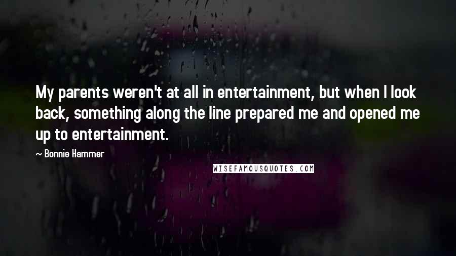 Bonnie Hammer Quotes: My parents weren't at all in entertainment, but when I look back, something along the line prepared me and opened me up to entertainment.