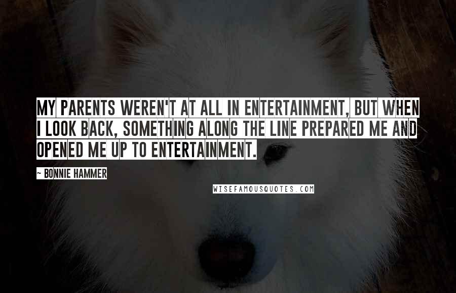 Bonnie Hammer Quotes: My parents weren't at all in entertainment, but when I look back, something along the line prepared me and opened me up to entertainment.