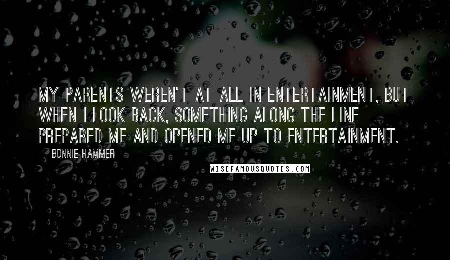 Bonnie Hammer Quotes: My parents weren't at all in entertainment, but when I look back, something along the line prepared me and opened me up to entertainment.