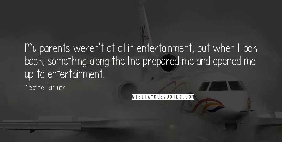 Bonnie Hammer Quotes: My parents weren't at all in entertainment, but when I look back, something along the line prepared me and opened me up to entertainment.