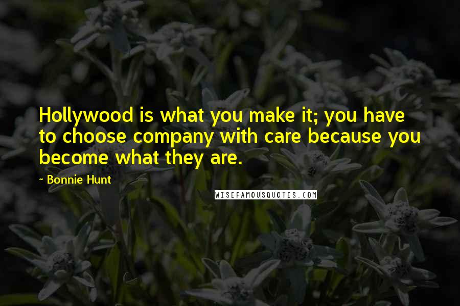 Bonnie Hunt Quotes: Hollywood is what you make it; you have to choose company with care because you become what they are.