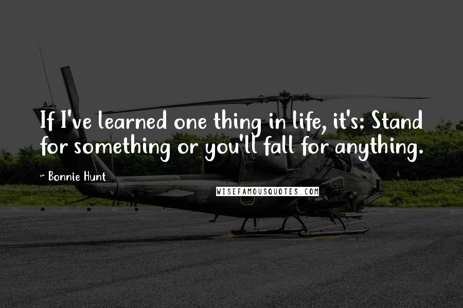 Bonnie Hunt Quotes: If I've learned one thing in life, it's: Stand for something or you'll fall for anything.