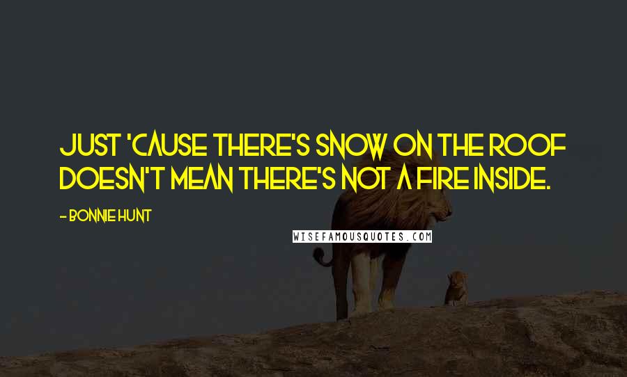 Bonnie Hunt Quotes: Just 'cause there's snow on the roof doesn't mean there's not a fire inside.