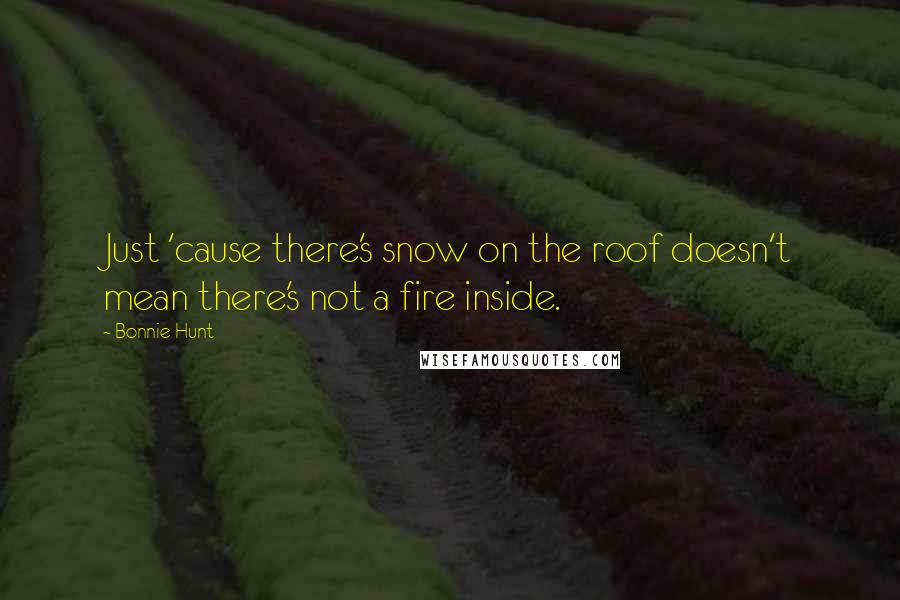 Bonnie Hunt Quotes: Just 'cause there's snow on the roof doesn't mean there's not a fire inside.