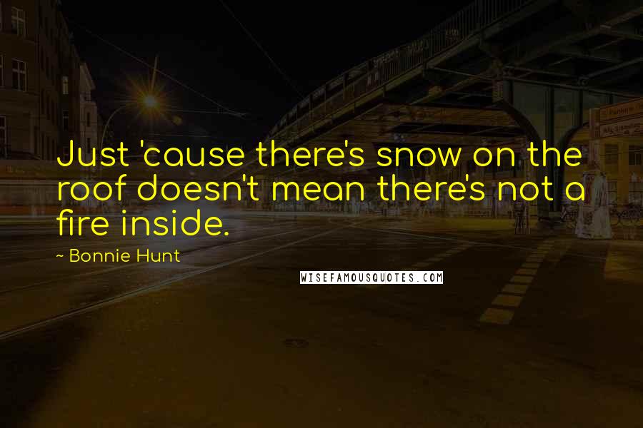 Bonnie Hunt Quotes: Just 'cause there's snow on the roof doesn't mean there's not a fire inside.