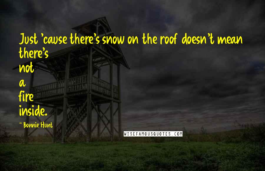 Bonnie Hunt Quotes: Just 'cause there's snow on the roof doesn't mean there's not a fire inside.