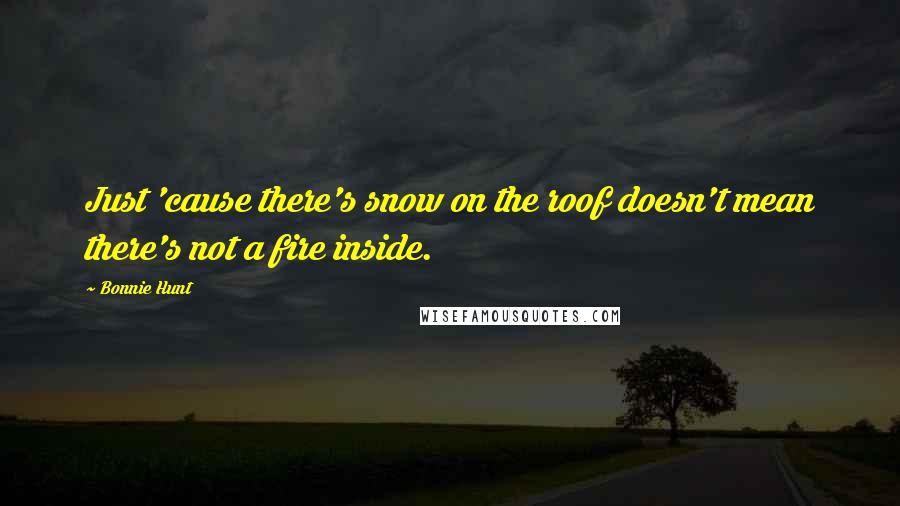 Bonnie Hunt Quotes: Just 'cause there's snow on the roof doesn't mean there's not a fire inside.
