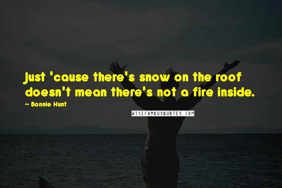 Bonnie Hunt Quotes: Just 'cause there's snow on the roof doesn't mean there's not a fire inside.