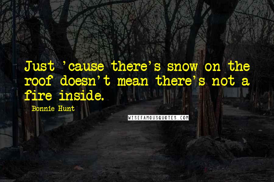 Bonnie Hunt Quotes: Just 'cause there's snow on the roof doesn't mean there's not a fire inside.