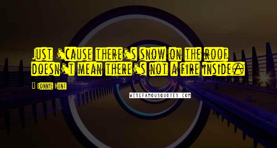 Bonnie Hunt Quotes: Just 'cause there's snow on the roof doesn't mean there's not a fire inside.