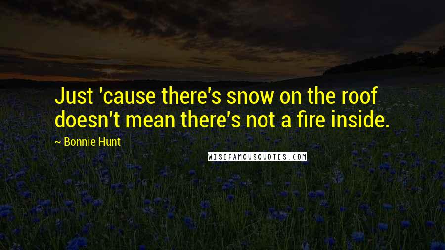 Bonnie Hunt Quotes: Just 'cause there's snow on the roof doesn't mean there's not a fire inside.