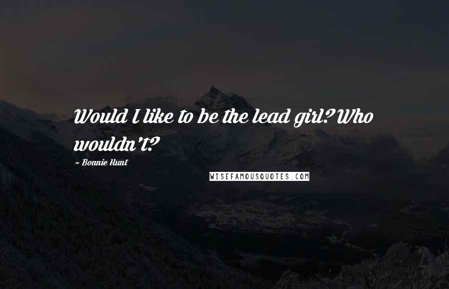 Bonnie Hunt Quotes: Would I like to be the lead girl? Who wouldn't?