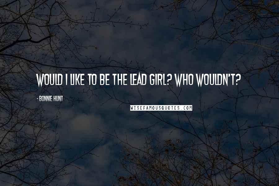 Bonnie Hunt Quotes: Would I like to be the lead girl? Who wouldn't?