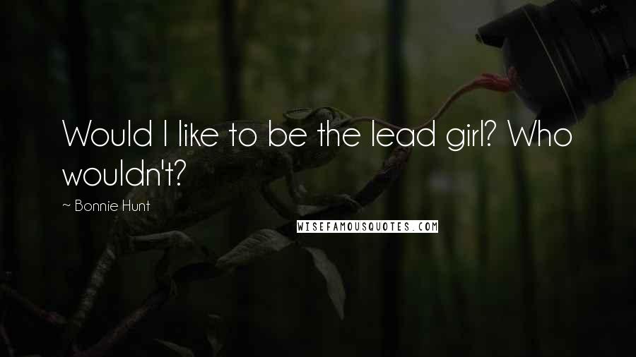 Bonnie Hunt Quotes: Would I like to be the lead girl? Who wouldn't?
